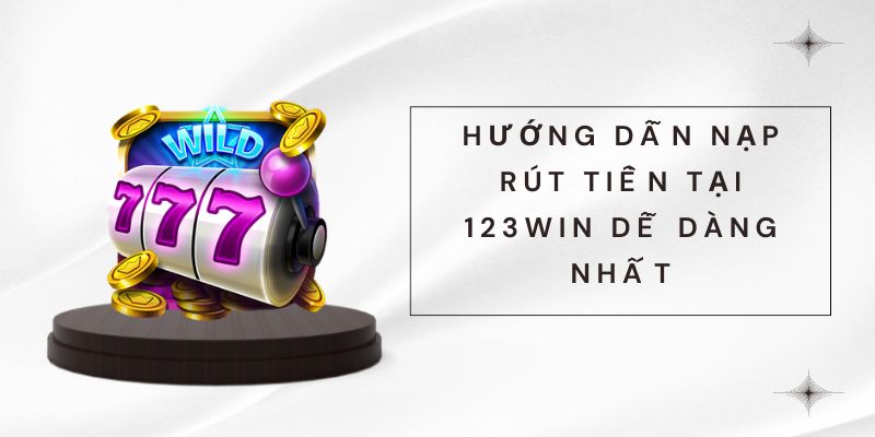 Hướng dẫn nạp rút tiền tại 123win dễ dàng nhất